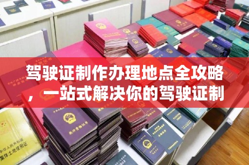 星子驾驶证制作办理地点全攻略，一站式解决你的驾驶证制作需求
